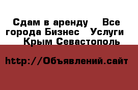 Сдам в аренду  - Все города Бизнес » Услуги   . Крым,Севастополь